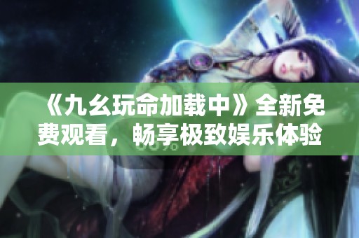 《九幺玩命加载中》全新免费观看，畅享极致娱乐体验！
