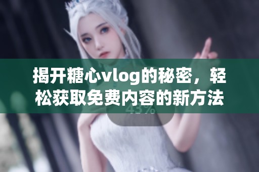 揭开糖心vlog的秘密，轻松获取免费内容的新方法