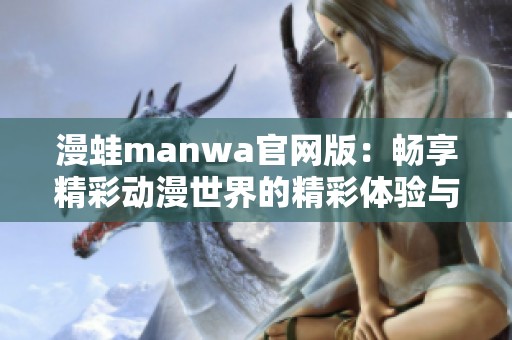 漫蛙manwa官网版：畅享精彩动漫世界的精彩体验与探索