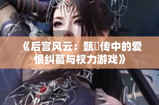 《后宫风云：甄嬛传中的爱恨纠葛与权力游戏》
