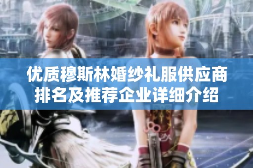 优质穆斯林婚纱礼服供应商排名及推荐企业详细介绍