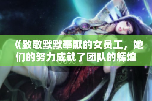 《致敬默默奉献的女员工，她们的努力成就了团队的辉煌》