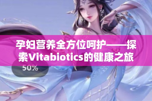 孕妇营养全方位呵护——探索Vitabiotics的健康之旅