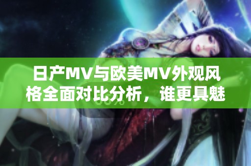 日产MV与欧美MV外观风格全面对比分析，谁更具魅力