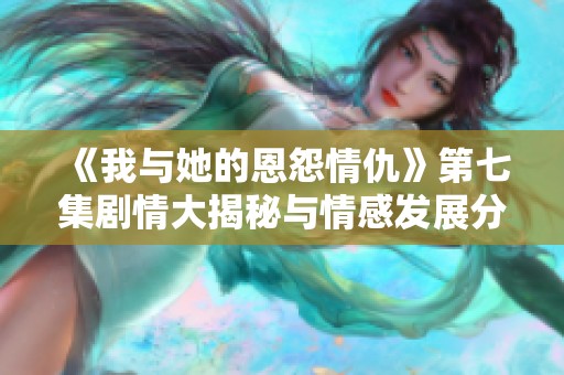 《我与她的恩怨情仇》第七集剧情大揭秘与情感发展分析