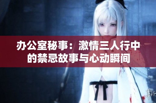 办公室秘事：激情三人行中的禁忌故事与心动瞬间