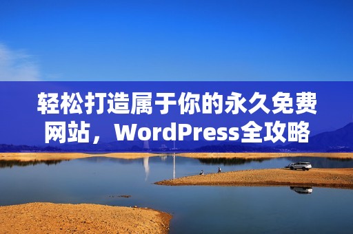 轻松打造属于你的永久免费网站，WordPress全攻略大揭秘!