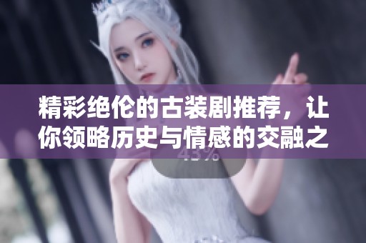 精彩绝伦的古装剧推荐，让你领略历史与情感的交融之美