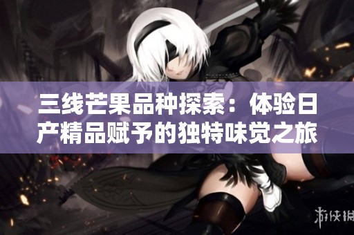 三线芒果品种探索：体验日产精品赋予的独特味觉之旅