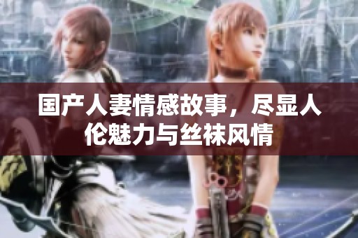 国产人妻情感故事，尽显人伦魅力与丝袜风情