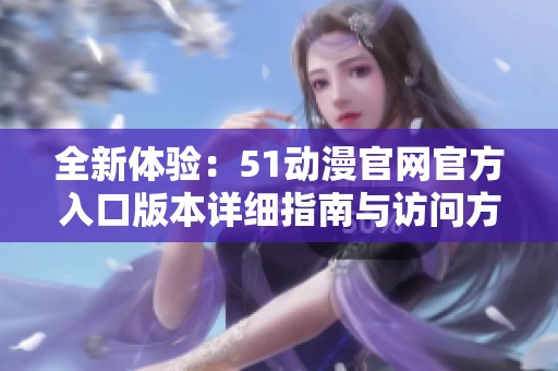 全新体验：51动漫官网官方入口版本详细指南与访问方法