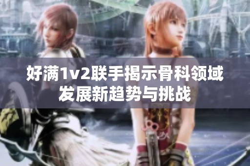 好满1v2联手揭示骨科领域发展新趋势与挑战