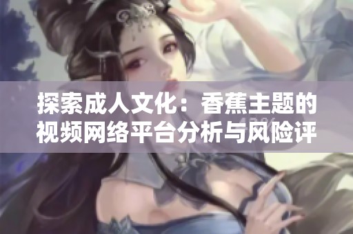 探索成人文化：香蕉主题的视频网络平台分析与风险评估