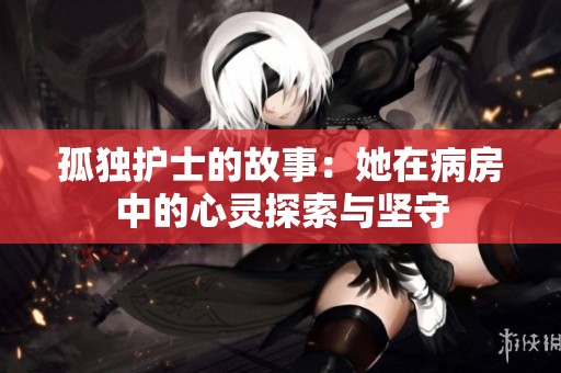 孤独护士的故事：她在病房中的心灵探索与坚守