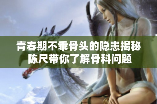 青春期不乖骨头的隐患揭秘 陈尺带你了解骨科问题