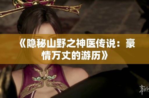 《隐秘山野之神医传说：豪情万丈的游历》
