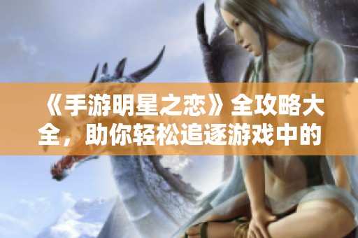 《手游明星之恋》全攻略大全，助你轻松追逐游戏中的梦幻爱情