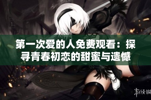 第一次爱的人免费观看：探寻青春初恋的甜蜜与遗憾