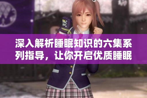深入解析睡眠知识的六集系列指导，让你开启优质睡眠之旅