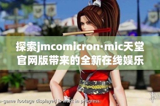 探索jmcomicron·mic天堂官网版带来的全新在线娱乐体验