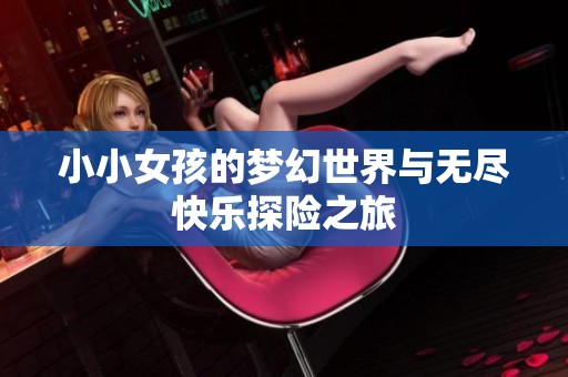 小小女孩的梦幻世界与无尽快乐探险之旅