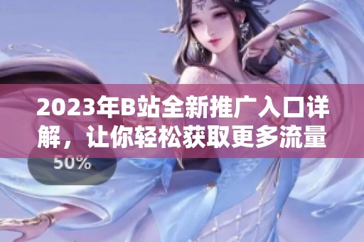 2023年B站全新推广入口详解，让你轻松获取更多流量与粉丝
