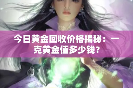 今日黄金回收价格揭秘：一克黄金值多少钱？