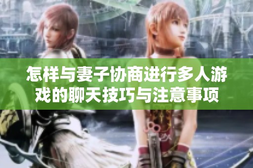 怎样与妻子协商进行多人游戏的聊天技巧与注意事项