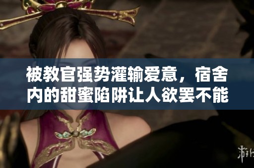 被教官强势灌输爱意，宿舍内的甜蜜陷阱让人欲罢不能
