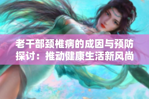 老干部颈椎病的成因与预防探讨：推动健康生活新风尚