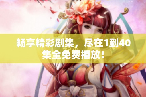 畅享精彩剧集，尽在1到40集全免费播放！