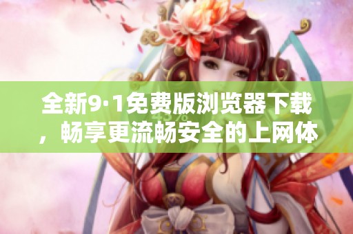全新9·1免费版浏览器下载，畅享更流畅安全的上网体验