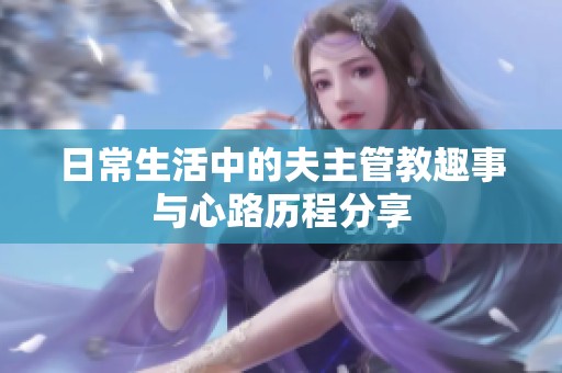 日常生活中的夫主管教趣事与心路历程分享