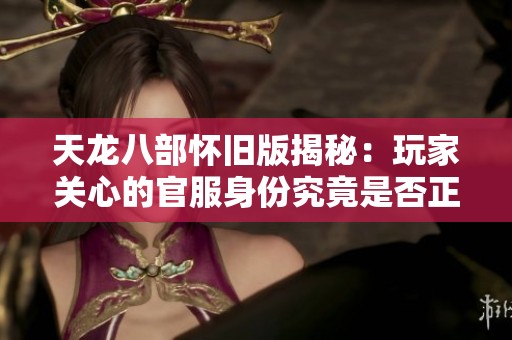 天龙八部怀旧版揭秘：玩家关心的官服身份究竟是否正宗