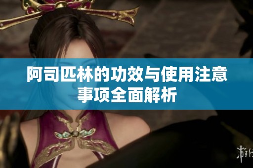 阿司匹林的功效与使用注意事项全面解析