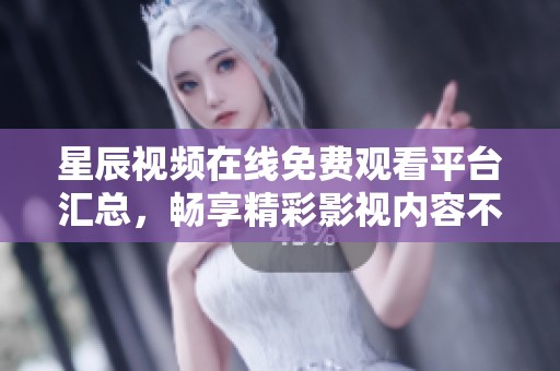 星辰视频在线免费观看平台汇总，畅享精彩影视内容不容错过