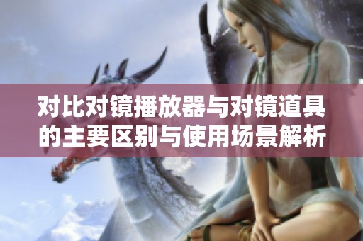 对比对镜播放器与对镜道具的主要区别与使用场景解析