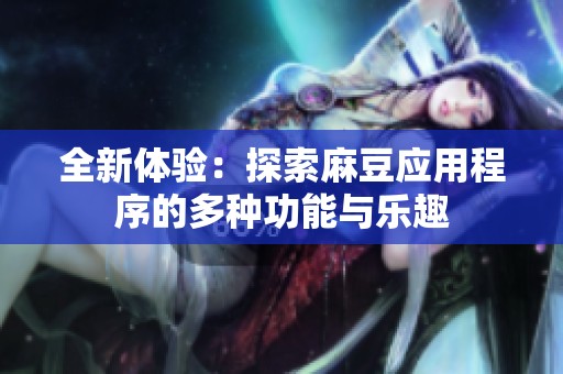 全新体验：探索麻豆应用程序的多种功能与乐趣