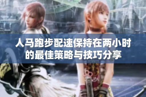 人马跑步配速保持在两小时的最佳策略与技巧分享