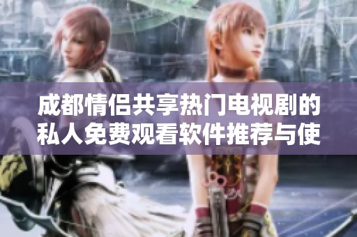 成都情侣共享热门电视剧的私人免费观看软件推荐与使用指南