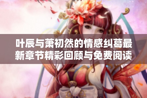 叶辰与萧初然的情感纠葛最新章节精彩回顾与免费阅读指引