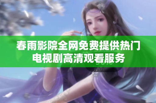 春雨影院全网免费提供热门电视剧高清观看服务