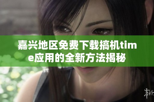 嘉兴地区免费下载搞机time应用的全新方法揭秘