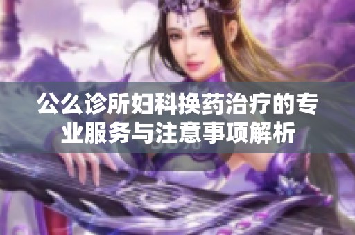 公么诊所妇科换药治疗的专业服务与注意事项解析