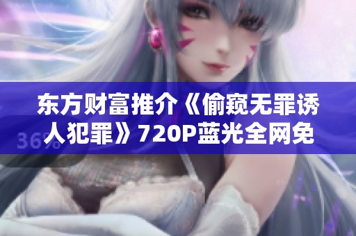 东方财富推介《偷窥无罪诱人犯罪》720P蓝光全网免费手机观看攻略