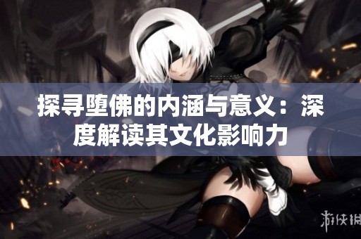 探寻堕佛的内涵与意义：深度解读其文化影响力