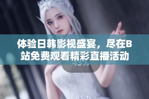 体验日韩影视盛宴，尽在B站免费观看精彩直播活动