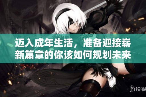 迈入成年生活，准备迎接崭新篇章的你该如何规划未来
