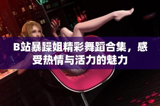 B站暴躁姐精彩舞蹈合集，感受热情与活力的魅力