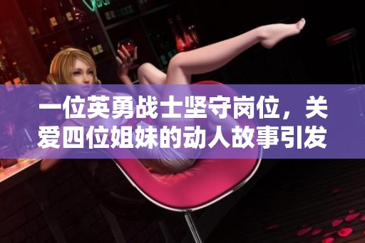 一位英勇战士坚守岗位，关爱四位姐妹的动人故事引发热议